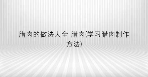 腊肉的做法大全 腊肉(学习腊肉制作方法)